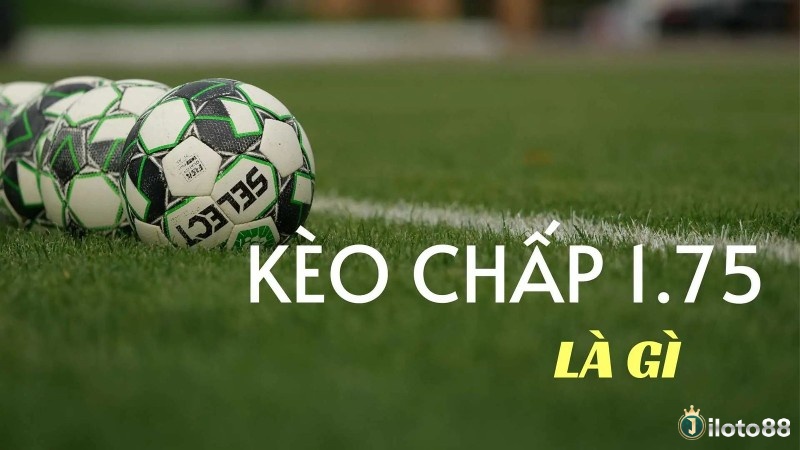 Kèo 1.75 là gì? Kèo 1.75 kết hợp hai mốc chấp 1.5 và 2.0, phản ánh đánh giá chênh lệch đội bóng